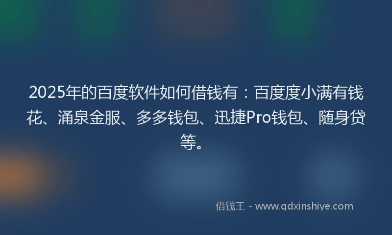 2025年的百度软件如何借钱有：百度度小满有钱花、涌泉金服、多多钱包、迅捷Pro钱包、随身贷等。
