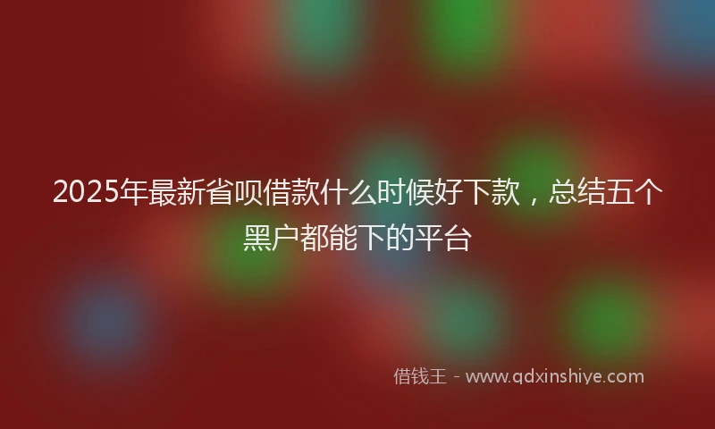 2025年最新省呗借款什么时候好下款，总结五个黑户都能下的平台