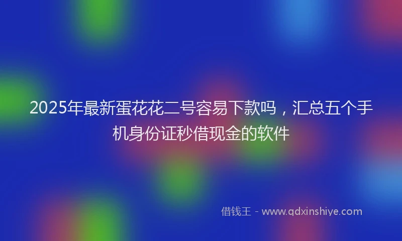 2025年最新蛋花花二号容易下款吗，汇总五个手机身份证秒借现金的软件