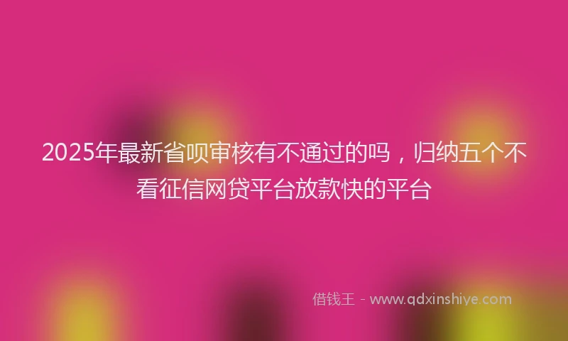 2025年最新省呗审核有不通过的吗，归纳五个不看征信网贷平台放款快的平台