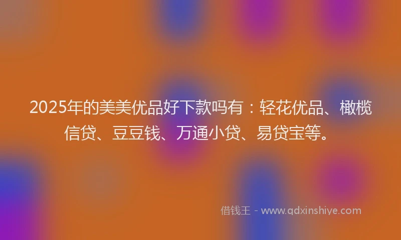 2025年的美美优品好下款吗有：轻花优品、橄榄信贷、豆豆钱、万通小贷、易贷宝等。