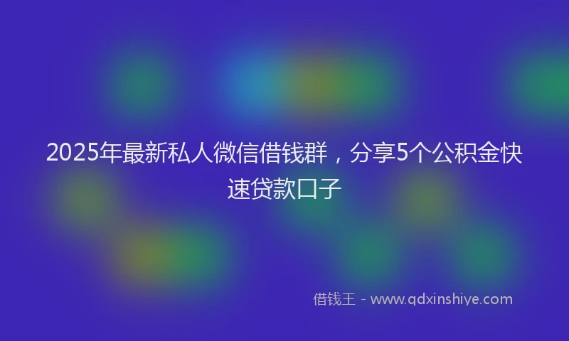 2025年最新私人微信借钱群，分享5个公积金快速贷款口子