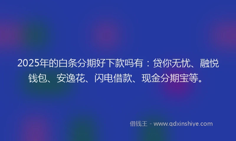 2025年的白条分期好下款吗有：贷你无忧、融悦钱包、安逸花、闪电借款、现金分期宝等。