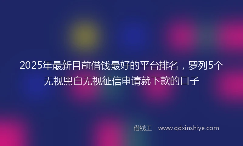 2025年最新目前借钱最好的平台排名，罗列5个无视黑白无视征信申请就下款的口子