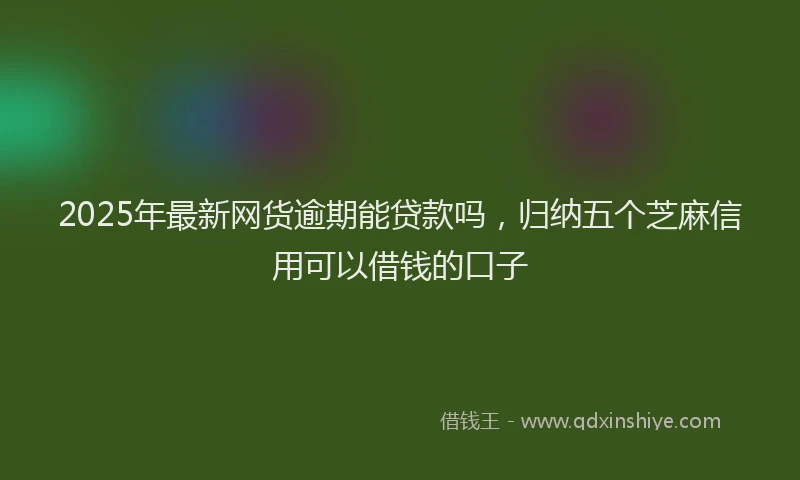 2025年最新网货逾期能贷款吗，归纳五个芝麻信用可以借钱的口子