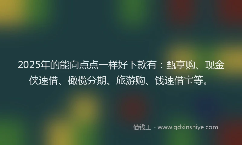 2025年的能向点点一样好下款有：甄享购、现金侠速借、橄榄分期、旅游购、钱速借宝等。
