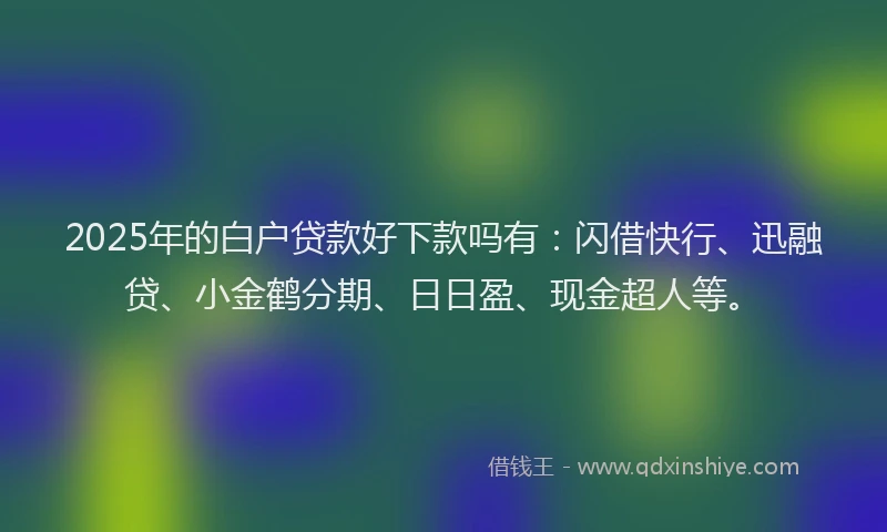2025年的白户贷款好下款吗有：闪借快行、迅融贷、小金鹤分期、日日盈、现金超人等。