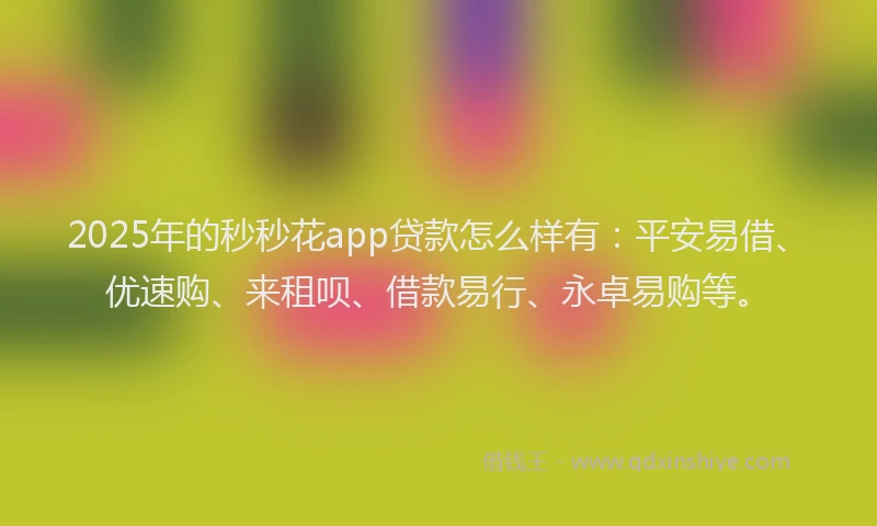 2025年的秒秒花app贷款怎么样有：平安易借、优速购、来租呗、借款易行、永卓易购等。