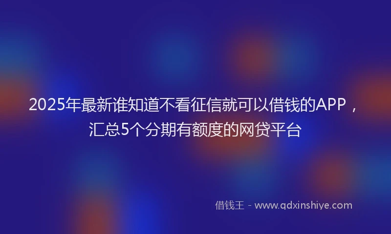 2025年最新谁知道不看征信就可以借钱的APP，汇总5个分期有额度的网贷平台
