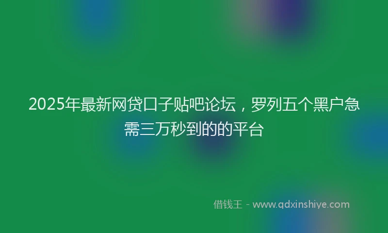 2025年最新网贷口子贴吧论坛，罗列五个黑户急需三万秒到的的平台