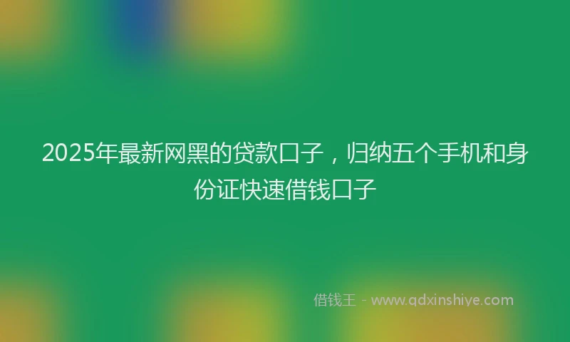 2025年最新网黑的贷款口子，归纳五个手机和身份证快速借钱口子