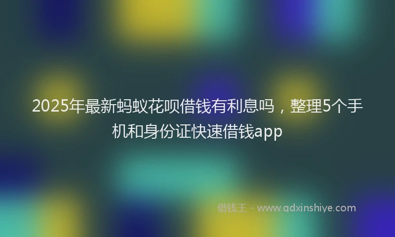 2025年最新蚂蚁花呗借钱有利息吗，整理5个手机和身份证快速借钱app