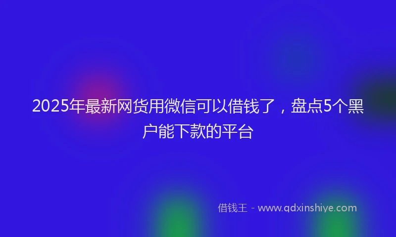 2025年最新网货用微信可以借钱了，盘点5个黑户能下款的平台