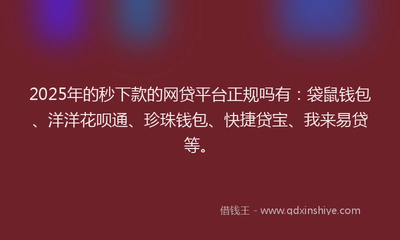 2025年的秒下款的网贷平台正规吗有：袋鼠钱包、洋洋花呗通、珍珠钱包、快捷贷宝、我来易贷等。