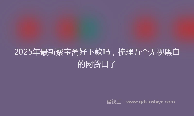 2025年最新聚宝斋好下款吗，梳理五个无视黑白的网贷口子