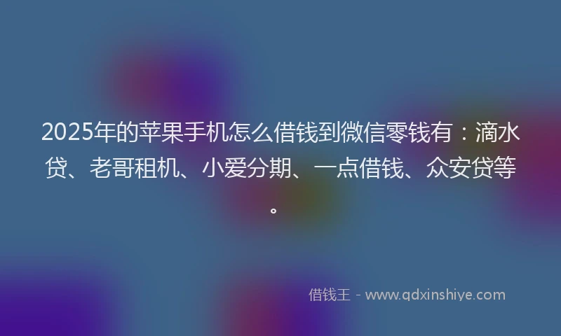2025年的苹果手机怎么借钱到微信零钱有：滴水贷、老哥租机、小爱分期、一点借钱、众安贷等。