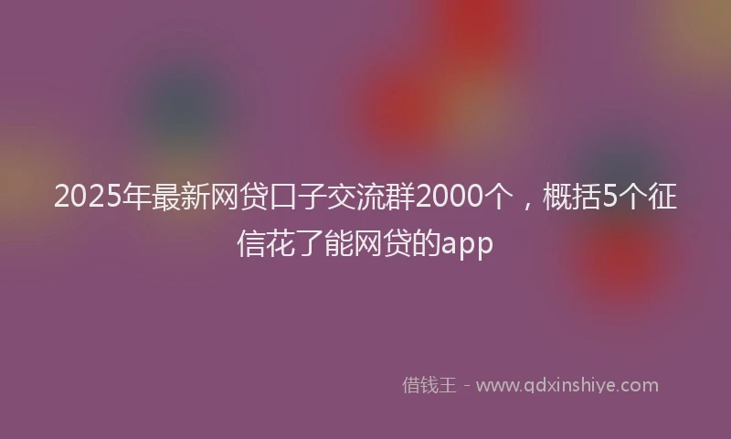 2025年最新网贷口子交流群2000个，概括5个征信花了能网贷的app