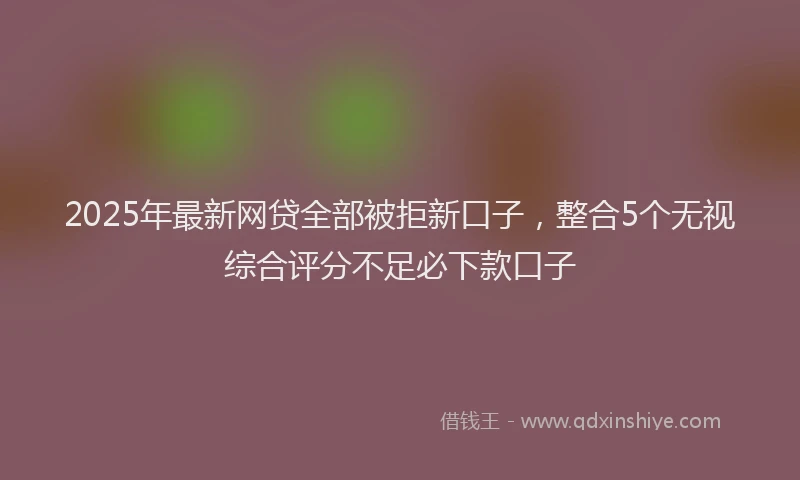 2025年最新网贷全部被拒新口子，整合5个无视综合评分不足必下款口子