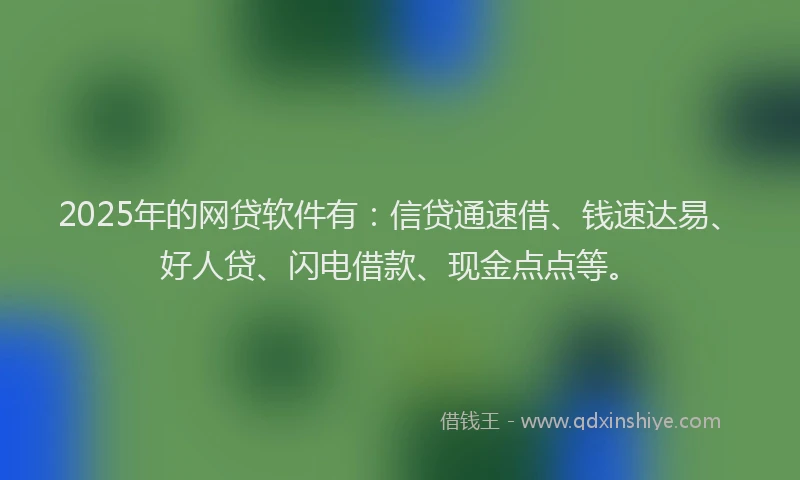 2025年的网贷软件有：信贷通速借、钱速达易、好人贷、闪电借款、现金点点等。