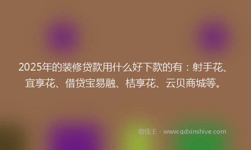 2025年的装修贷款用什么好下款的有：射手花、宜享花、借贷宝易融、桔享花、云贝商城等。
