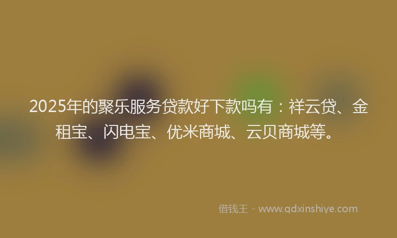 2025年的聚乐服务贷款好下款吗有：祥云贷、金租宝、闪电宝、优米商城、云贝商城等。