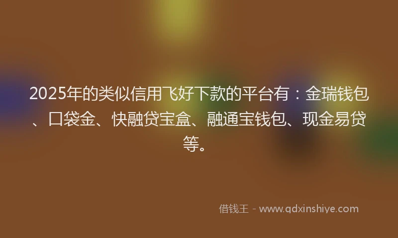 2025年的类似信用飞好下款的平台有：金瑞钱包、口袋金、快融贷宝盒、融通宝钱包、现金易贷等。