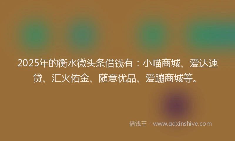 2025年的衡水微头条借钱有：小喵商城、爱达速贷、汇火佑金、随意优品、爱蹦商城等。