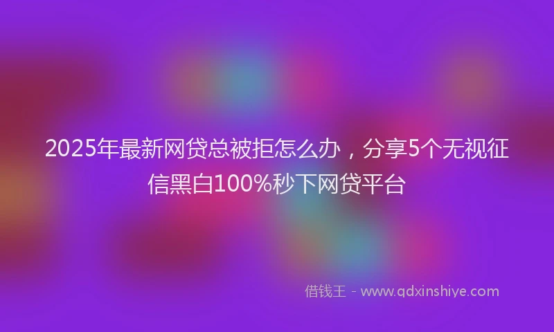 2025年最新网贷总被拒怎么办，分享5个无视征信黑白100%秒下网贷平台