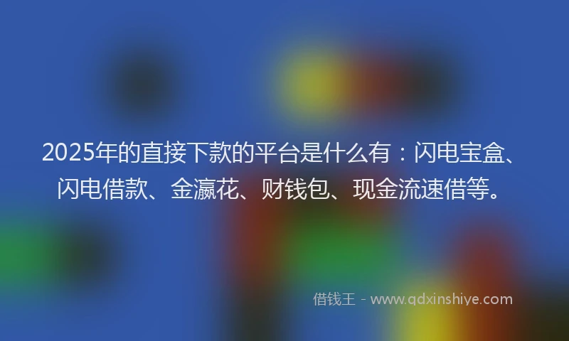 2025年的直接下款的平台是什么有：闪电宝盒、闪电借款、金瀛花、财钱包、现金流速借等。