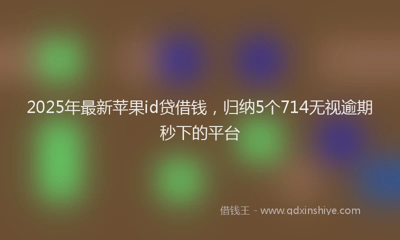 2025年最新苹果id贷借钱，归纳5个714无视逾期秒下的平台