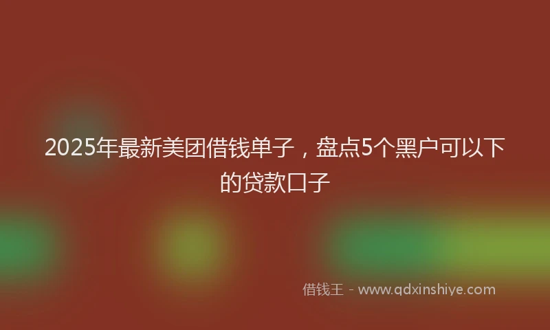 2025年最新美团借钱单子，盘点5个黑户可以下的贷款口子