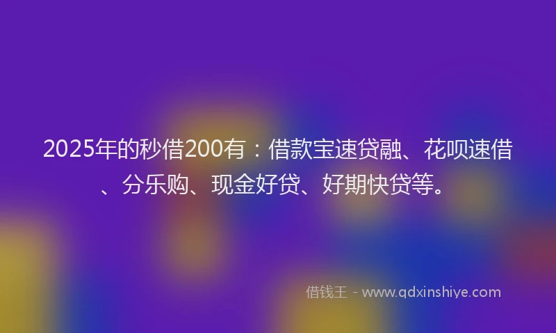2025年的秒借200有：借款宝速贷融、花呗速借、分乐购、现金好贷、好期快贷等。