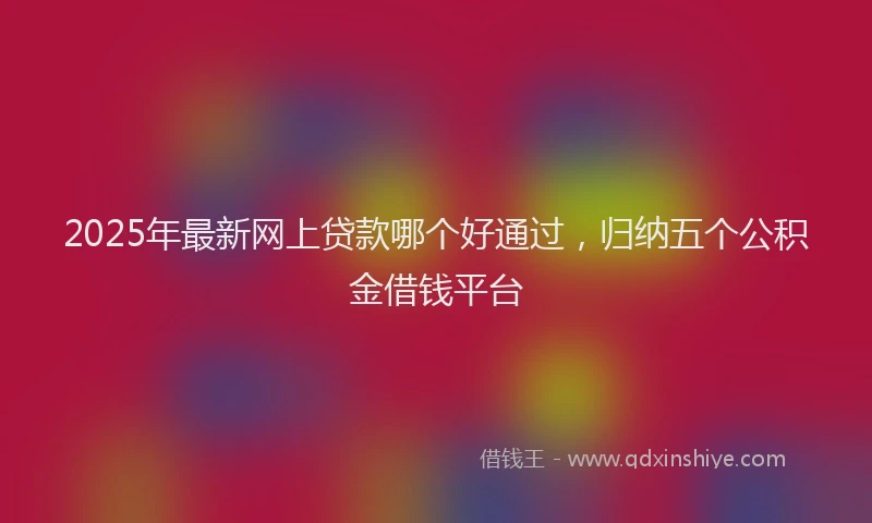 2025年最新网上贷款哪个好通过，归纳五个公积金借钱平台