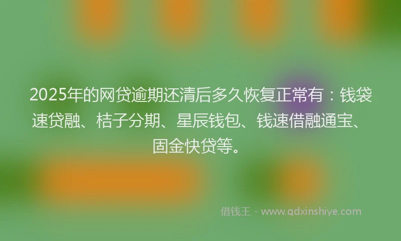 2025年的网贷逾期还清后多久恢复正常有：钱袋速贷融、桔子分期、星辰钱包、钱速借融通宝、固金快贷等。