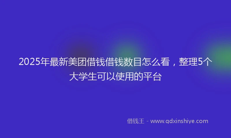 2025年最新美团借钱借钱数目怎么看，整理5个大学生可以使用的平台