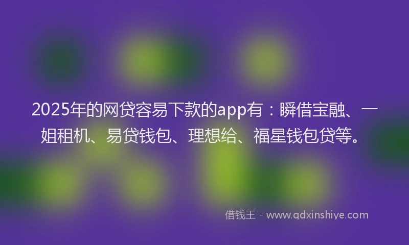 2025年的网贷容易下款的app有：瞬借宝融、一姐租机、易贷钱包、理想给、福星钱包贷等。