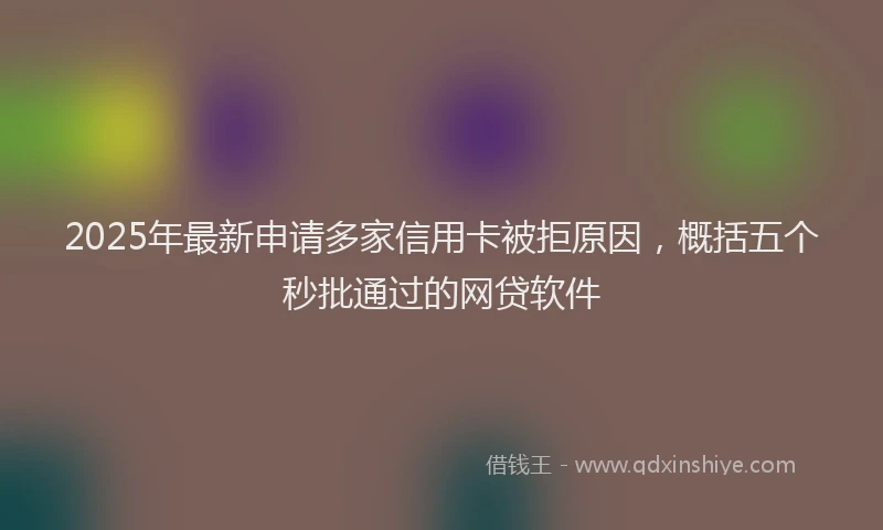 2025年最新申请多家信用卡被拒原因，概括五个秒批通过的网贷软件