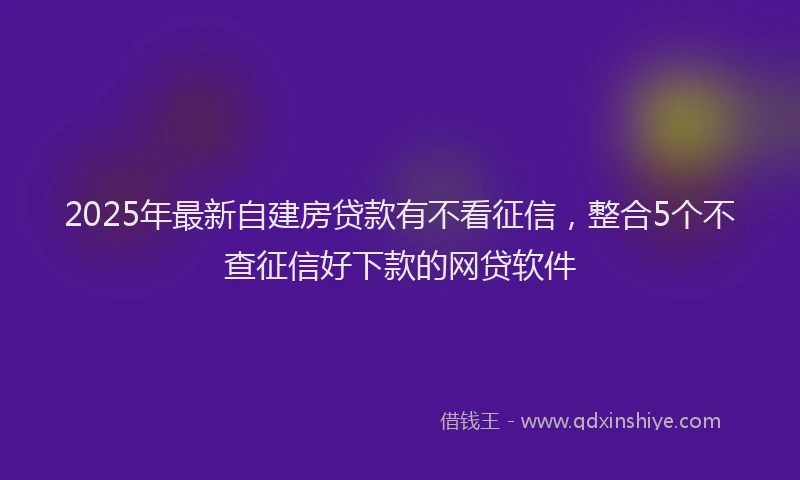 2025年最新自建房贷款有不看征信，整合5个不查征信好下款的网贷软件