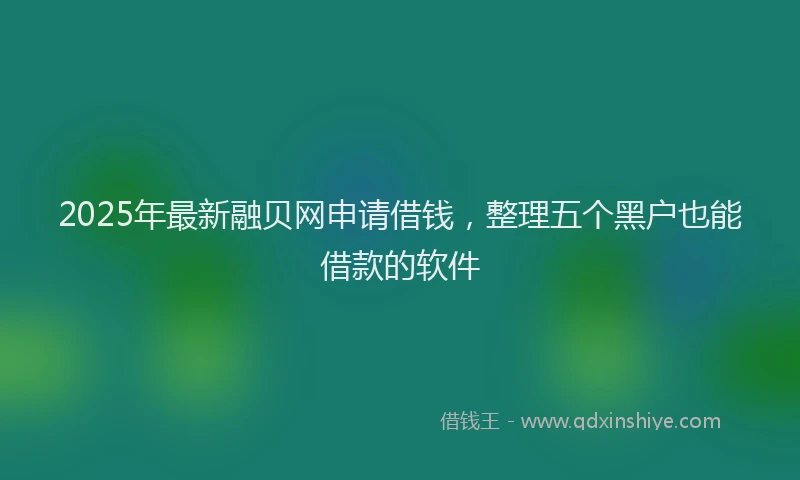 2025年最新融贝网申请借钱，整理五个黑户也能借款的软件
