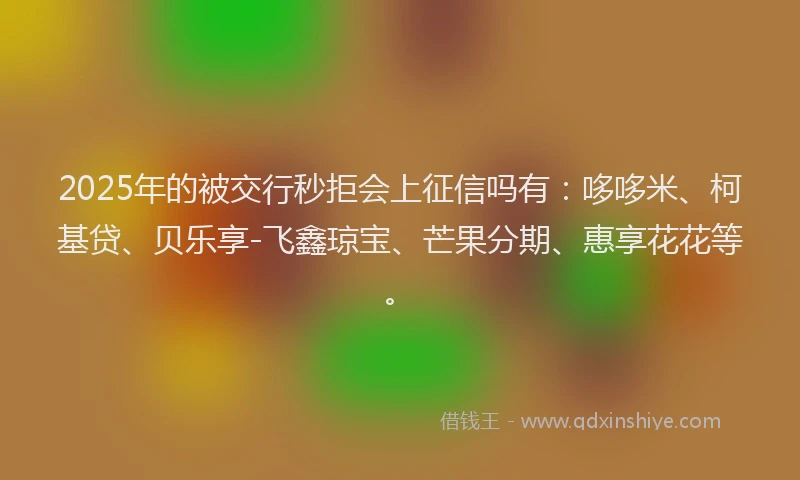 2025年的被交行秒拒会上征信吗有：哆哆米、柯基贷、贝乐享-飞鑫琼宝、芒果分期、惠享花花等。