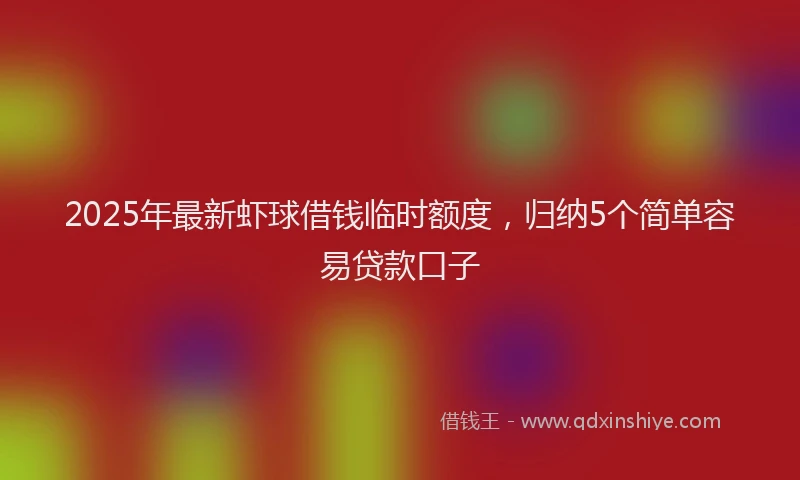 2025年最新虾球借钱临时额度，归纳5个简单容易贷款口子