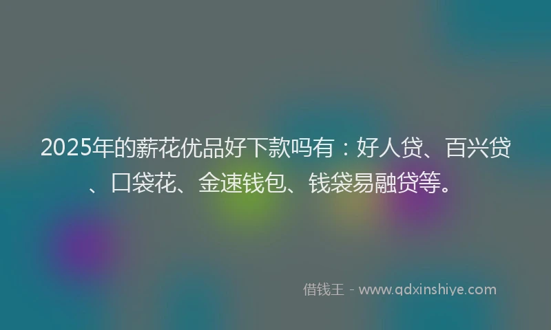 2025年的薪花优品好下款吗有：好人贷、百兴贷、口袋花、金速钱包、钱袋易融贷等。