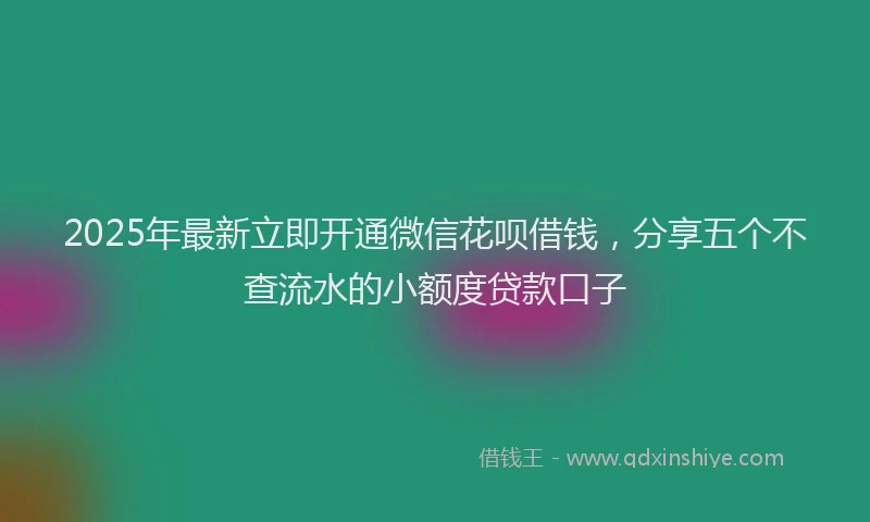 2025年最新立即开通微信花呗借钱，分享五个不查流水的小额度贷款口子