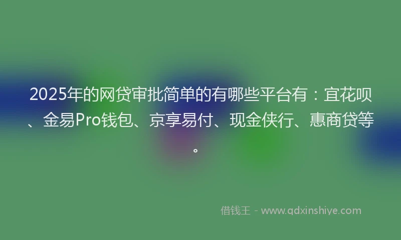 2025年的网贷审批简单的有哪些平台有：宜花呗、金易Pro钱包、京享易付、现金侠行、惠商贷等。