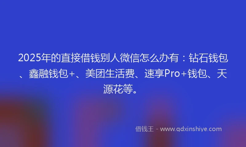 2025年的直接借钱别人微信怎么办有：钻石钱包、鑫融钱包+、美团生活费、速享Pro+钱包、天源花等。