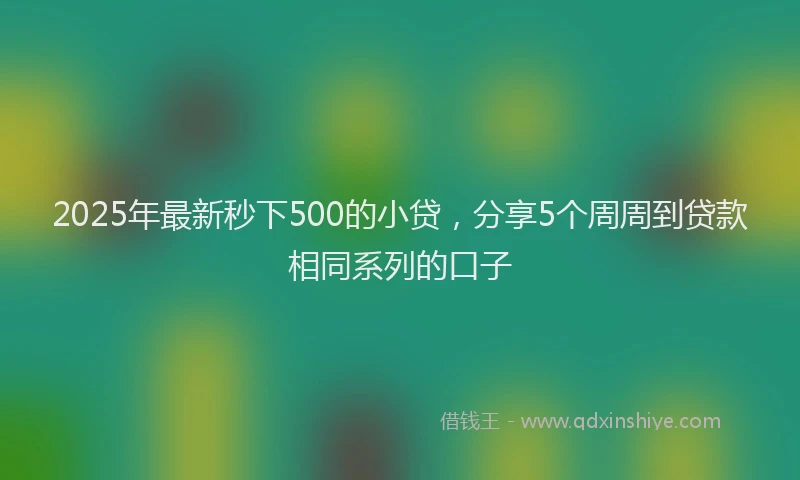 2025年最新秒下500的小贷，分享5个周周到贷款相同系列的口子
