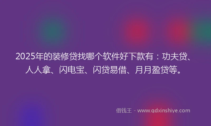 2025年的装修贷找哪个软件好下款有：功夫贷、人人拿、闪电宝、闪贷易借、月月盈贷等。