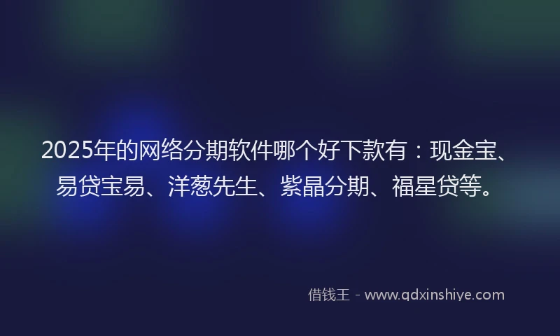 2025年的网络分期软件哪个好下款有：现金宝、易贷宝易、洋葱先生、紫晶分期、福星贷等。