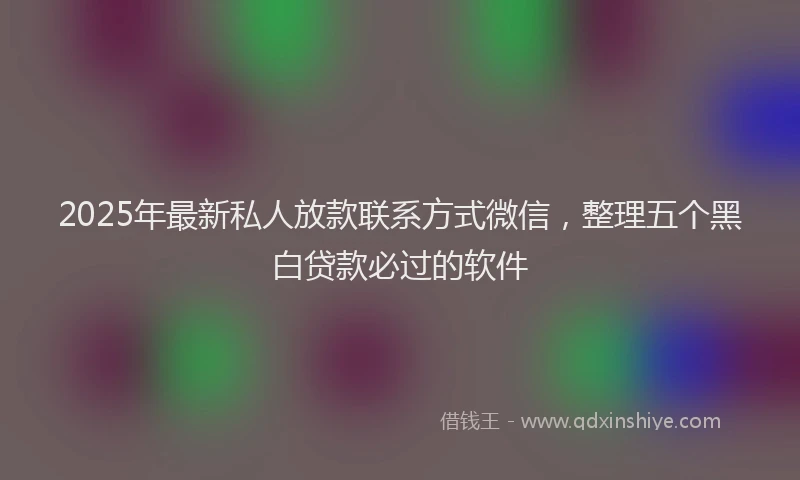 2025年最新私人放款联系方式微信，整理五个黑白贷款必过的软件