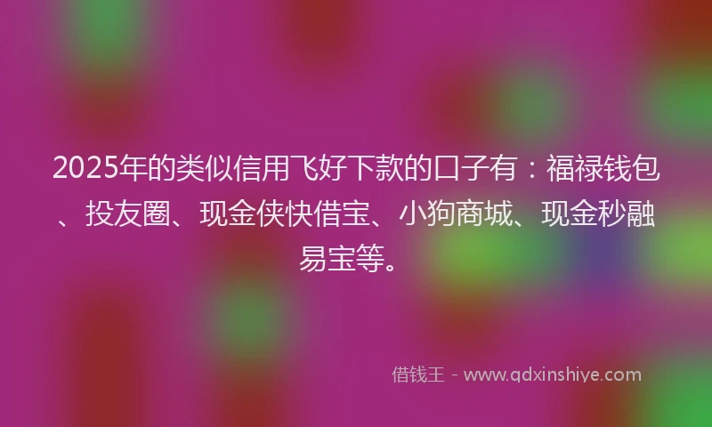 2025年的类似信用飞好下款的口子有：福禄钱包、投友圈、现金侠快借宝、小狗商城、现金秒融易宝等。